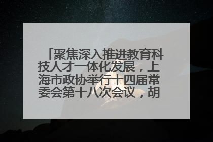 聚焦深入推进教育科技人才一体化发展，上海市政协举行十四届常委会第十八次会议，胡文容出席并讲话