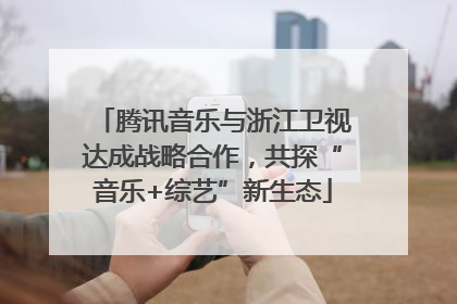 腾讯音乐与浙江卫视达成战略合作，共探“音乐+综艺”新生态