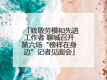 致敬劳模和先进工作者 聊城召开第六场“榜样在身边”记者见面会