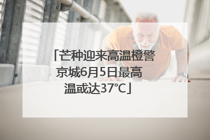芒种迎来高温橙警 京城6月5日最高温或达37℃