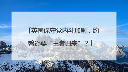 英国保守党内斗加剧，约翰逊要“王者归来”？