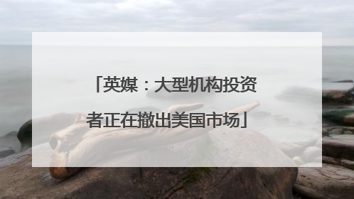 英媒：大型机构投资者正在撤出美国市场