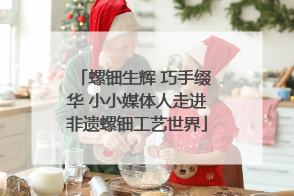 螺钿生辉 巧手缀华 小小媒体人走进非遗螺钿工艺世界