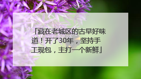 藏在老城区的古早好味道！开了30年，坚持手工现包，主打一个新鲜