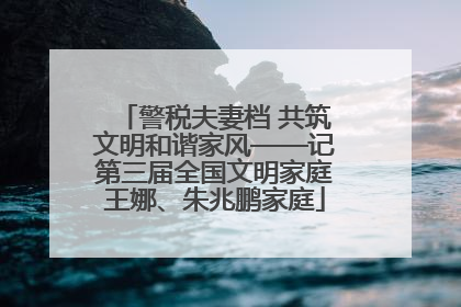 警税夫妻档 共筑文明和谐家风——记第三届全国文明家庭王娜、朱兆鹏家庭
