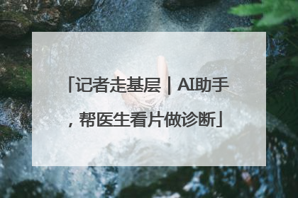 记者走基层｜AI助手，帮医生看片做诊断