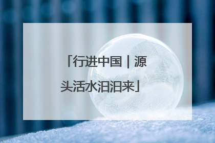 行进中国｜源头活水汩汩来