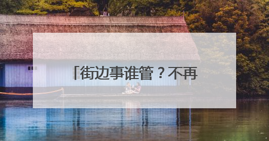 街边事谁管？不再靠打电话“协调”（干部状态新观察·走进一线探作风）