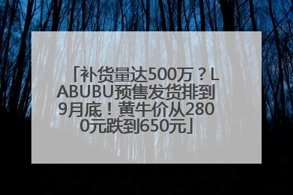 补货量达500万？LABUBU预售发货排到9月底！黄牛价从2800元跌到650元