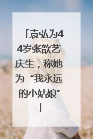 袁弘为44岁张歆艺庆生，称她为“我永远的小姑娘”