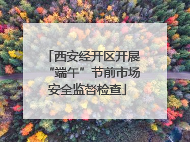 西安经开区开展“端午”节前市场安全监督检查