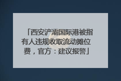 西安浐灞国际港被指有人违规收取流动摊位费，官方：建议报警