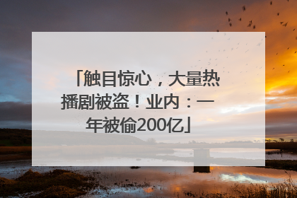 触目惊心，大量热播剧被盗！业内：一年被偷200亿