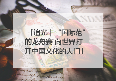 追光｜“国际范”的龙舟赛 向世界打开中国文化的大门