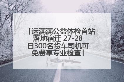 运满满公益体检首站落地宿迁 27-28日300名货车司机可免费享专业检查