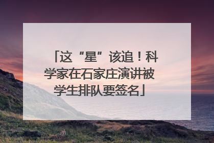 这“星”该追！科学家在石家庄演讲被学生排队要签名