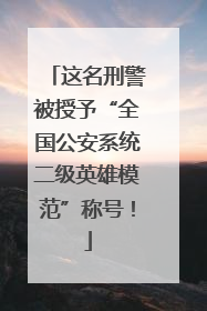 这名刑警被授予“全国公安系统二级英雄模范”称号！
