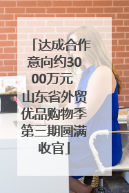 达成合作意向约3000万元 山东省外贸优品购物季第三期圆满收官