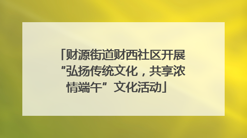 财源街道财西社区开展“弘扬传统文化，共享浓情端午”文化活动