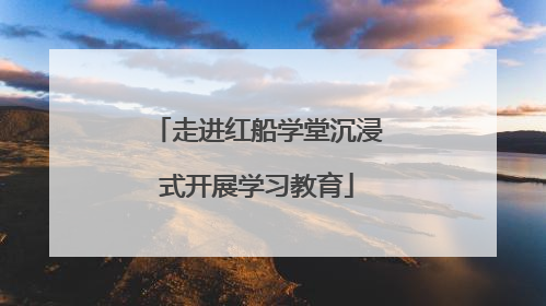 走进红船学堂沉浸式开展学习教育