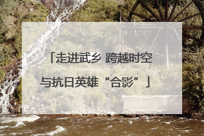 走进武乡 跨越时空与抗日英雄“合影”