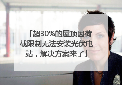 超30%的屋顶因荷载限制无法安装光伏电站，解决方案来了
