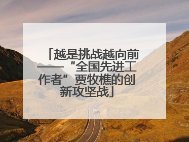 越是挑战越向前——“全国先进工作者”贾牧樵的创新攻坚战