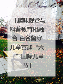 趣味观赏与科普教育相融合 百名留守儿童喜迎“六一”国际儿童节