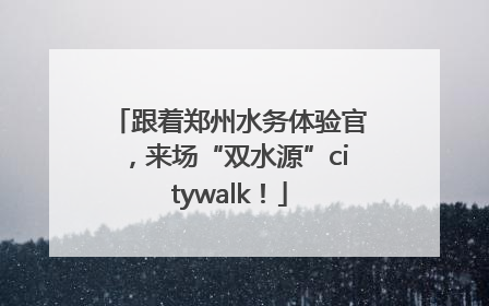 跟着郑州水务体验官，来场“双水源”citywalk！