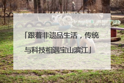 跟着非遗品生活，传统与科技相遇宝山滨江