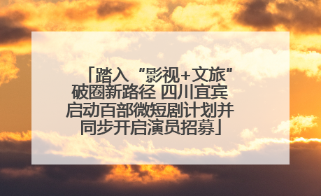 踏入“影视+文旅”破圈新路径 四川宜宾启动百部微短剧计划并同步开启演员招募