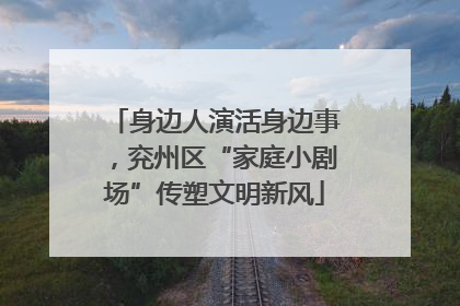 身边人演活身边事，兖州区“家庭小剧场”传塑文明新风