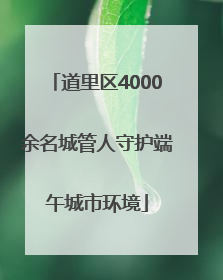 道里区4000余名城管人守护端午城市环境