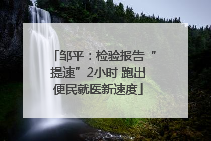 邹平：检验报告“提速”2小时 跑出便民就医新速度