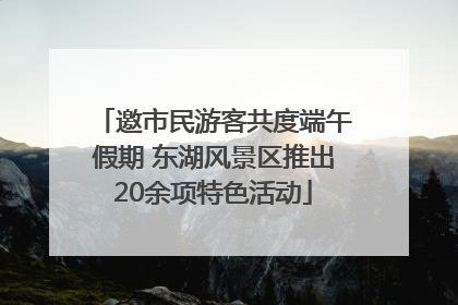 邀市民游客共度端午假期 东湖风景区推出20余项特色活动