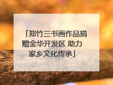 郑竹三书画作品捐赠金华开发区 助力家乡文化传承