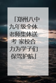 郑州八中九年级全体老师集体送考 家校合力为学子们保驾护航