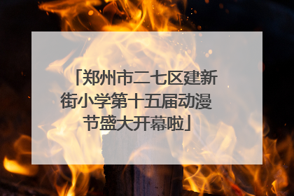 郑州市二七区建新街小学第十五届动漫节盛大开幕啦