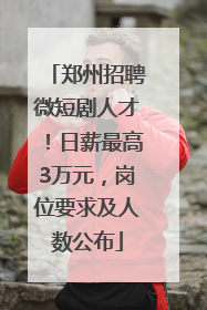 郑州招聘微短剧人才！日薪最高3万元，岗位要求及人数公布
