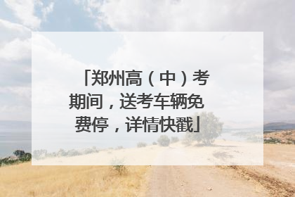 郑州高（中）考期间，送考车辆免费停，详情快戳
