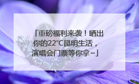重磅福利来袭！晒出你的22℃昆明生活，演唱会门票等你拿~