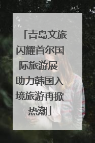 青岛文旅闪耀首尔国际旅游展 助力韩国入境旅游再掀热潮