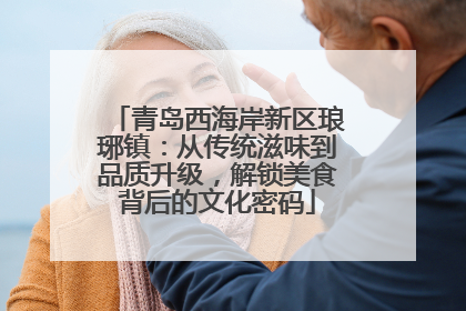 青岛西海岸新区琅琊镇：从传统滋味到品质升级，解锁美食背后的文化密码