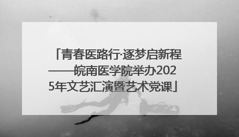 青春医路行·逐梦启新程——皖南医学院举办2025年文艺汇演暨艺术党课