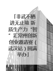 非武不栖 进无止境 新质生产力“智”汇常州创新创业邀请赛（武汉站）圆满举办