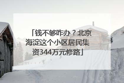 钱不够咋办？北京海淀这个小区居民集资344万元修路
