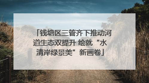 钱塘区三管齐下推动河道生态双提升 绘就“水清岸绿景美”新画卷