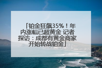 铂金狂飙35%！年内涨幅已超黄金 记者探访：成都有黄金商家开始转战铂金