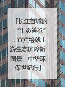 长江首城的“生态答卷”：宜宾绘就上游生态屏障新图景｜中华环保世纪行