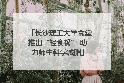 长沙理工大学食堂推出“轻食餐” 助力师生科学减脂